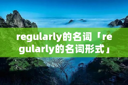 regularly的名词「regularly的名词形式」 regularly的名词「regularly的名词形式」