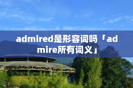 admired是形容词吗「admire所有词义」 admired是形容词吗「admire所有词义」