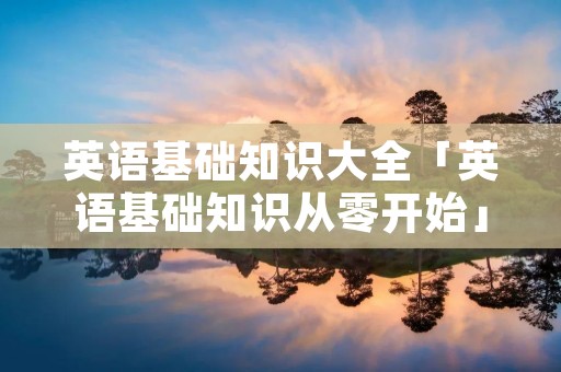 英语基础知识大全「英语基础知识从零开始」