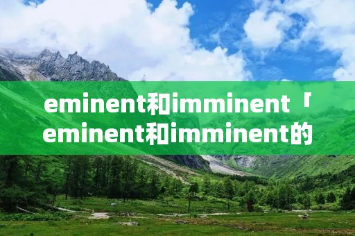 eminent和imminent「eminent和imminent的区别」 eminent和imminent「eminent和imminent的区别」
