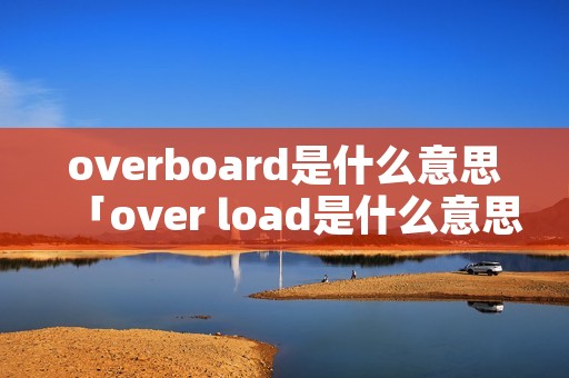 overboard是什么意思「over load是什么意思」