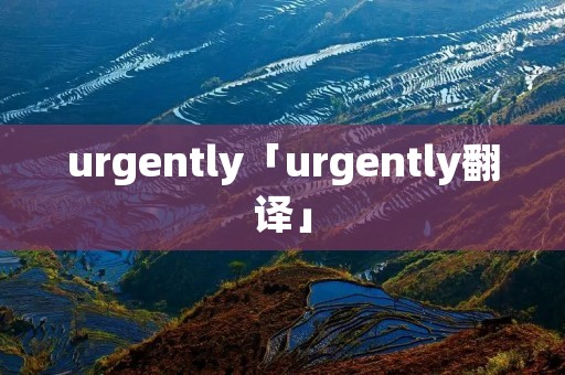 urgently「urgently翻译」 urgently「urgently翻译」