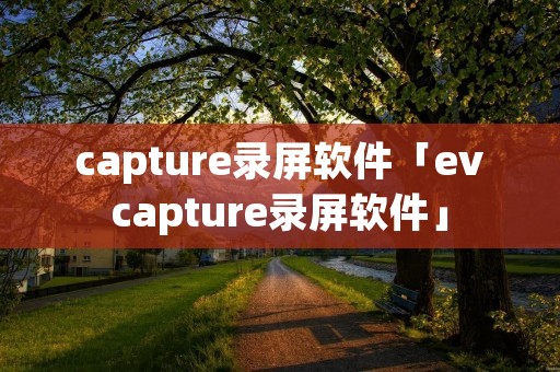capture录屏软件「evcapture录屏软件」