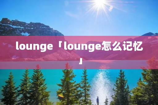 lounge「lounge怎么记忆」 lounge「lounge怎么记忆」