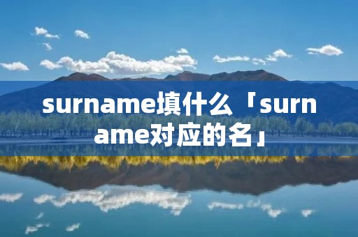 surname填什么「surname对应的名」 surname填什么「surname对应的名」