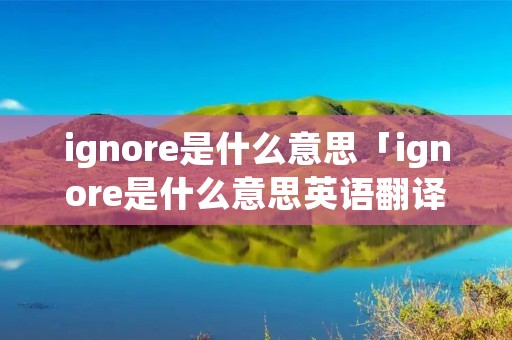 ignore是什么意思「ignore是什么意思英语翻译」