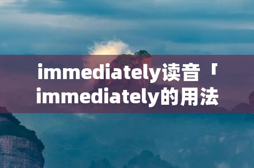 immediately读音「immediately的用法」
