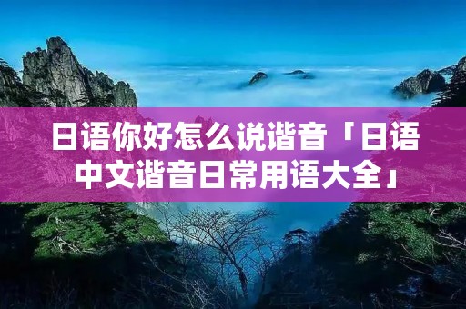 日语你好怎么说谐音「日语中文谐音日常用语大全」