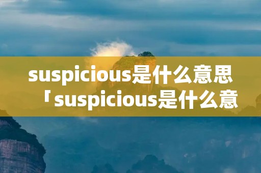 suspicious是什么意思「suspicious是什么意思英语翻译」 suspicious是什么意思「suspicious是什么意思英语翻译」