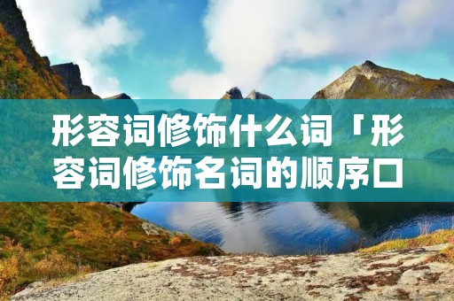 形容词修饰什么词「形容词修饰名词的顺序口诀」