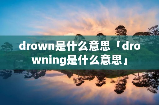 drown是什么意思「drowning是什么意思」