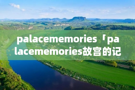 palacememories「palacememories故宫的记忆」 palacememories「palacememories故宫的记忆」