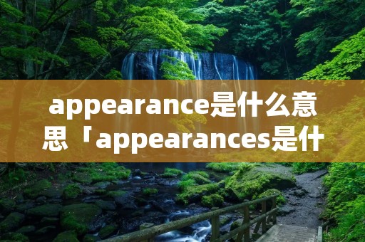 appearance是什么意思「appearances是什么意思」 appearance是什么意思「appearances是什么意思」