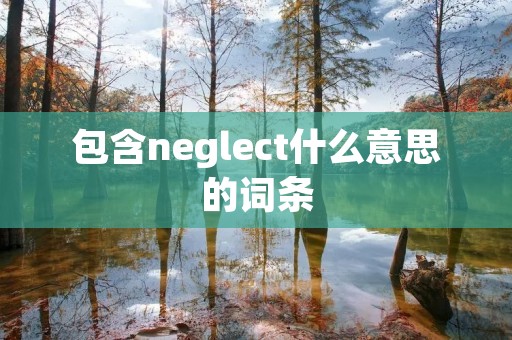 包含neglect什么意思的词条 包含neglect什么意思的词条