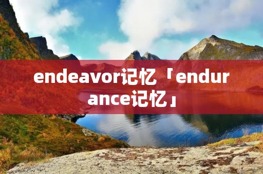 endeavor记忆「endurance记忆」 endeavor记忆「endurance记忆」