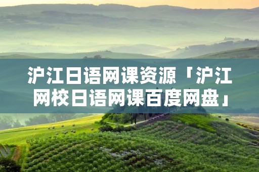 沪江日语网课资源「沪江网校日语网课百度网盘」 沪江日语网课资源「沪江网校日语网课百度网盘」