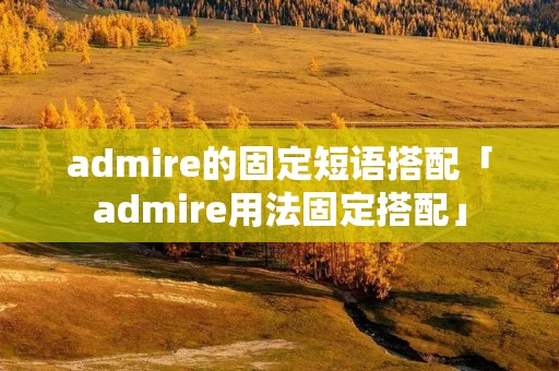 admire的固定短语搭配「admire用法固定搭配」 admire的固定短语搭配「admire用法固定搭配」
