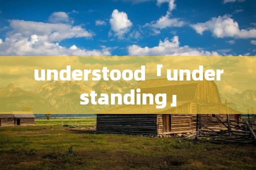 understood「understanding」