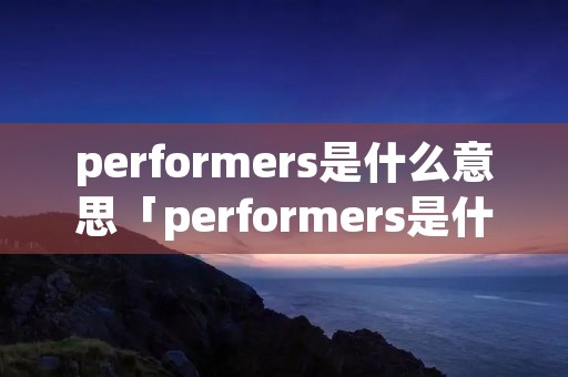 performers是什么意思「performers是什么意思中文翻译成」