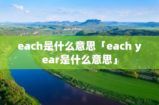 each是什么意思「each year是什么意思」 each是什么意思「each year是什么意思」