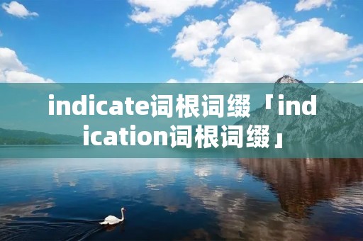 indicate词根词缀「indication词根词缀」