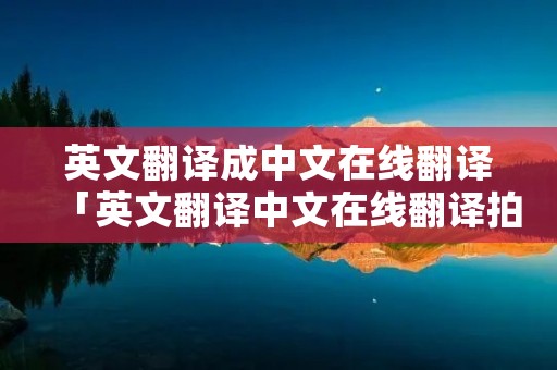 英文翻译成中文在线翻译「英文翻译中文在线翻译拍照」