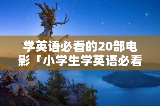 学英语必看的20部电影「小学生学英语必看的20部电影」 学英语必看的20部电影「小学生学英语必看的20部电影」