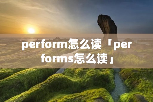 perform怎么读「performs怎么读」