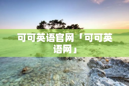 可可英语官网「可可英语网」