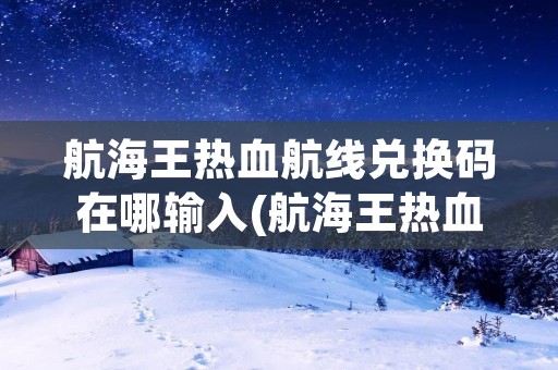 航海王热血航线兑换码在哪输入(航海王热血航线兑换码2022八月)