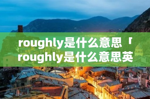 roughly是什么意思「roughly是什么意思英文」