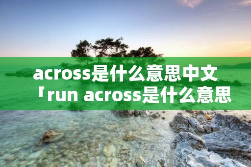 across是什么意思中文「run across是什么意思中文」