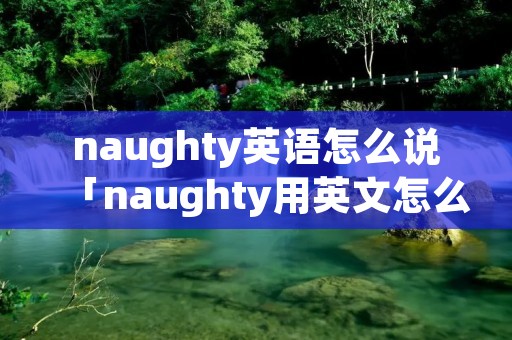 naughty英语怎么说「naughty用英文怎么读」 naughty英语怎么说「naughty用英文怎么读」