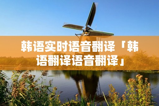 韩语实时语音翻译「韩语翻译语音翻译」