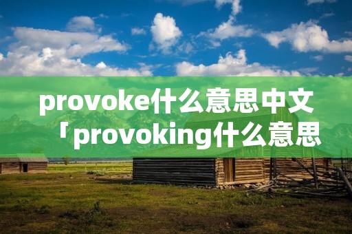 provoke什么意思中文「provoking什么意思中文」 provoke什么意思中文「provoking什么意思中文」