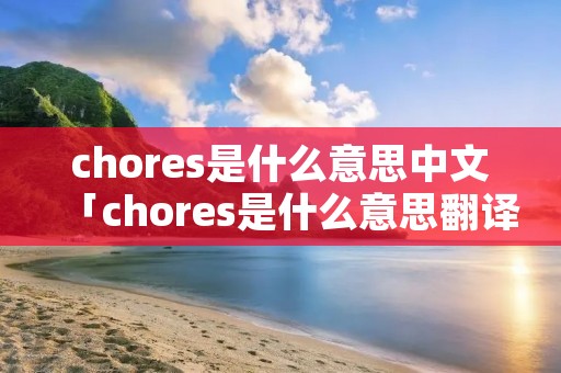 chores是什么意思中文「chores是什么意思翻译」
