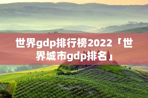 世界gdp排行榜2022「世界城市gdp排名」