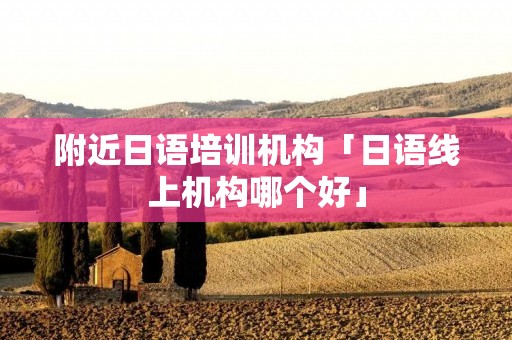附近日语培训机构「日语线上机构哪个好」 附近日语培训机构「日语线上机构哪个好」