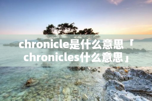 chronicle是什么意思「chronicles什么意思」