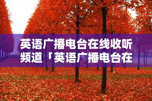 英语广播电台在线收听频道「英语广播电台在线收听频道上海」 英语广播电台在线收听频道「英语广播电台在线收听频道上海」