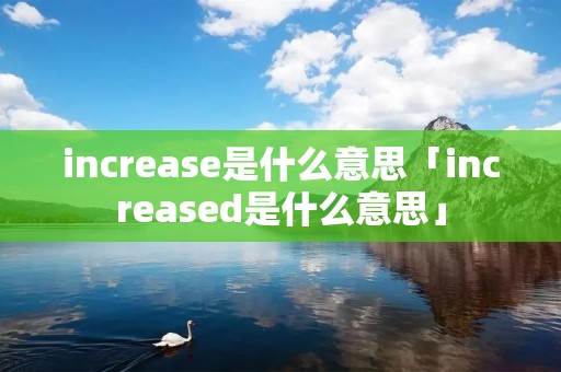 increase是什么意思「increased是什么意思」