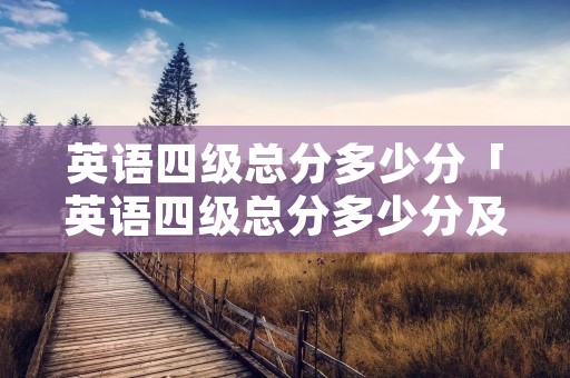 英语四级总分多少分「英语四级总分多少分及格舔舔小核」