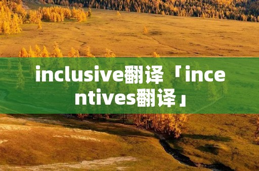 inclusive翻译「incentives翻译」 inclusive翻译「incentives翻译」