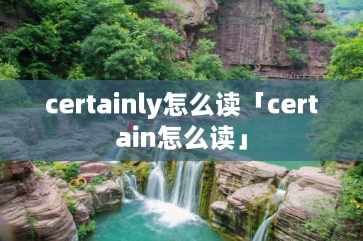 certainly怎么读「certain怎么读」