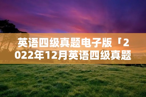英语四级真题电子版「2022年12月英语四级真题电子版」