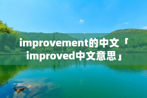 improvement的中文「improved中文意思」 improvement的中文「improved中文意思」