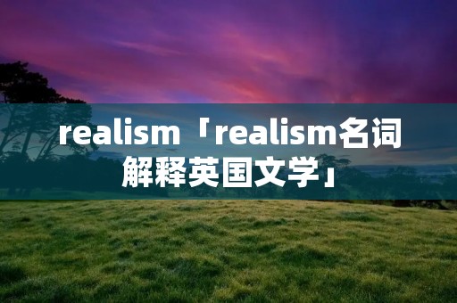 reali**「reali**名词解释英国文学」 reali**「reali**名词解释英国文学」