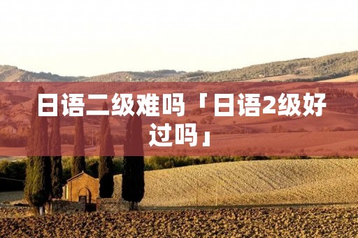 日语二级难吗「日语2级好过吗」