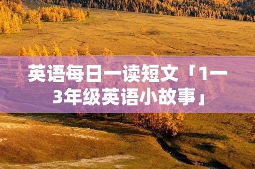 英语每日一读短文「1一3年级英语小故事」