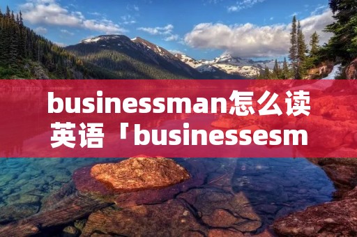busines**an怎么读英语「businesse**an怎么读」 busines**an怎么读英语「businesse**an怎么读」
